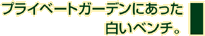 プライベートガーデンにあった白いベンチ。