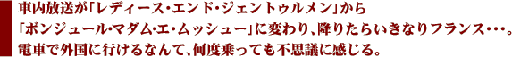 車内放送が「レディース・エンド・ジェントゥルメン」から「ボンジュール・マダム・エ・ムッシュー」に変わり、降りたらいきなりフランス・・・。電車で外国に行けるなんて、何度乗っても不思議に感じる。